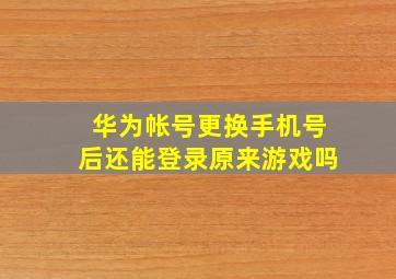 华为帐号更换手机号后还能登录原来游戏吗