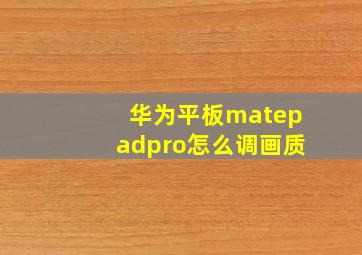 华为平板matepadpro怎么调画质