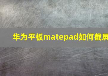 华为平板matepad如何截屏