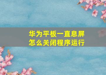 华为平板一直息屏怎么关闭程序运行