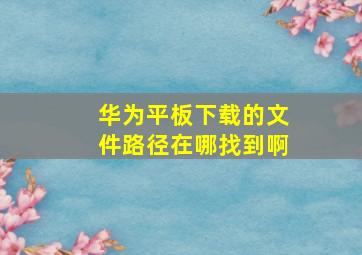 华为平板下载的文件路径在哪找到啊