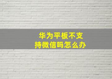 华为平板不支持微信吗怎么办