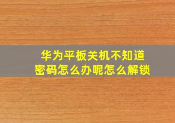 华为平板关机不知道密码怎么办呢怎么解锁