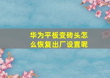 华为平板变砖头怎么恢复出厂设置呢