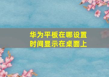 华为平板在哪设置时间显示在桌面上