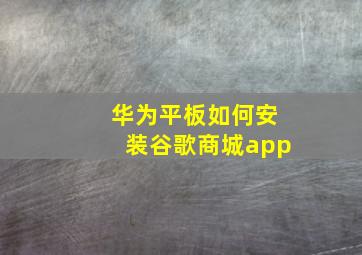 华为平板如何安装谷歌商城app