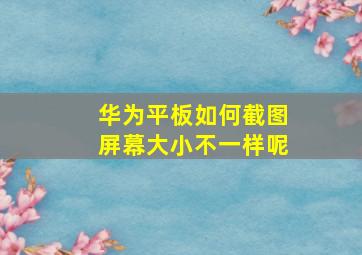 华为平板如何截图屏幕大小不一样呢