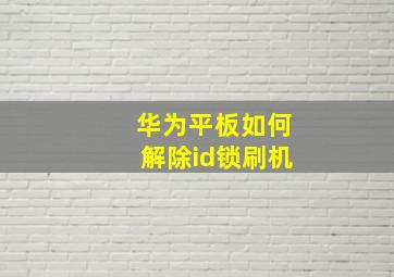 华为平板如何解除id锁刷机