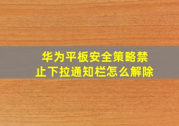 华为平板安全策略禁止下拉通知栏怎么解除