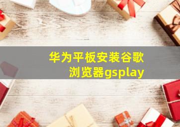 华为平板安装谷歌浏览器gsplay