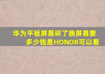 华为平板屏幕碎了换屏幕要多少钱是HONOR可以看