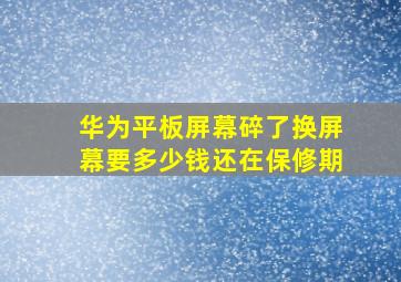 华为平板屏幕碎了换屏幕要多少钱还在保修期