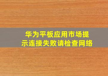 华为平板应用市场提示连接失败请检查网络