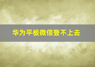 华为平板微信登不上去