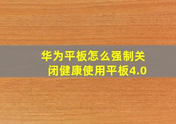 华为平板怎么强制关闭健康使用平板4.0