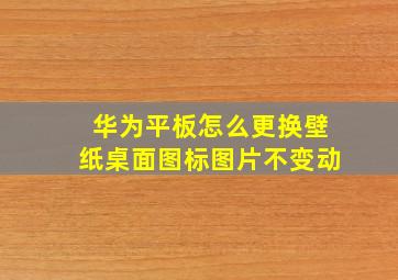 华为平板怎么更换壁纸桌面图标图片不变动