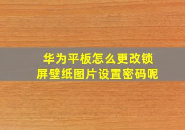 华为平板怎么更改锁屏壁纸图片设置密码呢