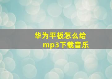 华为平板怎么给mp3下载音乐