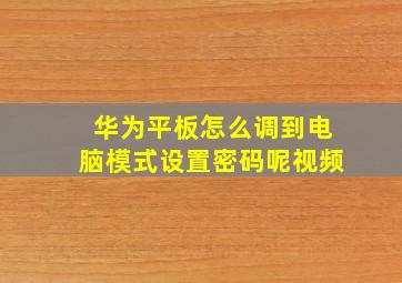 华为平板怎么调到电脑模式设置密码呢视频