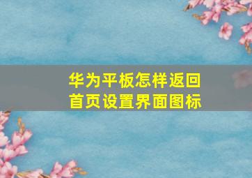 华为平板怎样返回首页设置界面图标