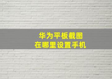 华为平板截图在哪里设置手机