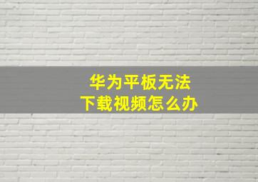 华为平板无法下载视频怎么办