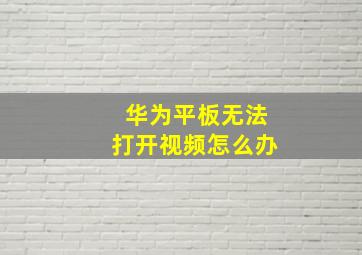 华为平板无法打开视频怎么办