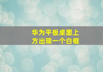 华为平板桌面上方出现一个白框