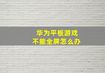 华为平板游戏不能全屏怎么办