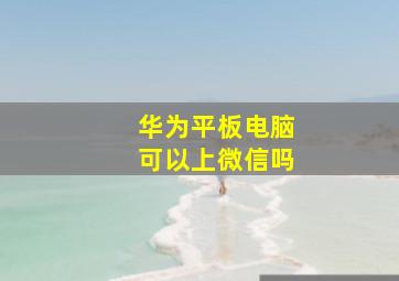 华为平板电脑可以上微信吗