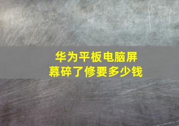 华为平板电脑屏幕碎了修要多少钱