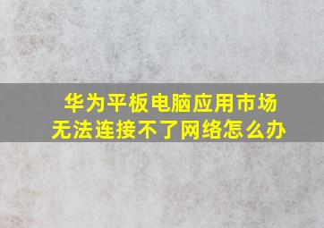 华为平板电脑应用市场无法连接不了网络怎么办