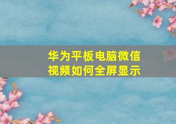 华为平板电脑微信视频如何全屏显示