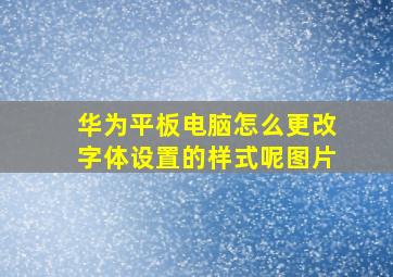 华为平板电脑怎么更改字体设置的样式呢图片