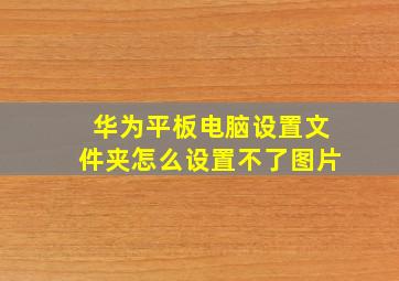 华为平板电脑设置文件夹怎么设置不了图片