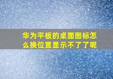 华为平板的桌面图标怎么换位置显示不了了呢