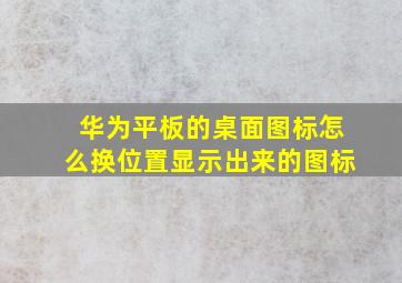 华为平板的桌面图标怎么换位置显示出来的图标