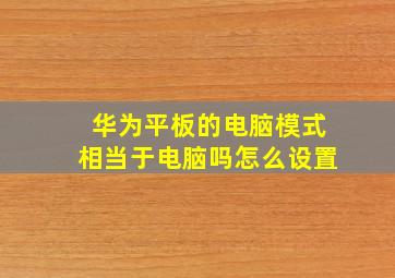 华为平板的电脑模式相当于电脑吗怎么设置