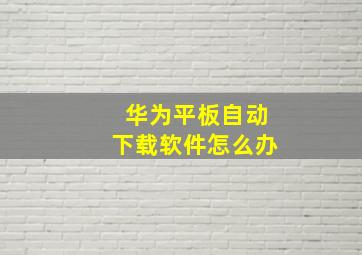 华为平板自动下载软件怎么办