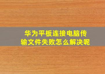 华为平板连接电脑传输文件失败怎么解决呢