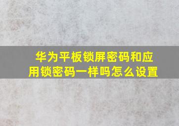 华为平板锁屏密码和应用锁密码一样吗怎么设置