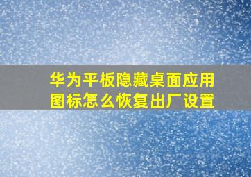 华为平板隐藏桌面应用图标怎么恢复出厂设置