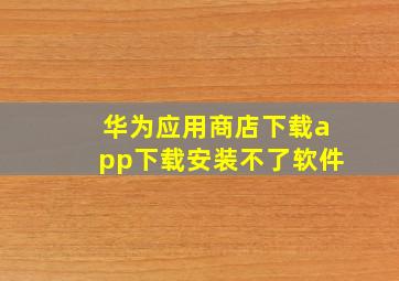 华为应用商店下载app下载安装不了软件