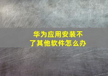 华为应用安装不了其他软件怎么办