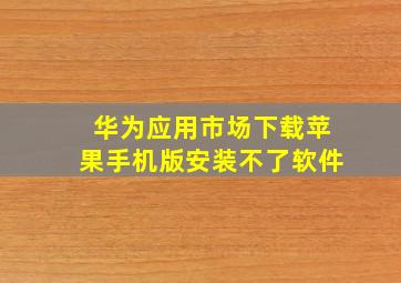 华为应用市场下载苹果手机版安装不了软件