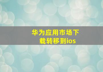 华为应用市场下载转移到ios