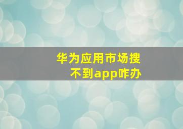 华为应用市场搜不到app咋办