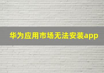 华为应用市场无法安装app