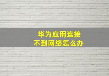 华为应用连接不到网络怎么办