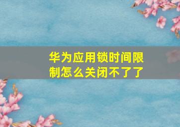 华为应用锁时间限制怎么关闭不了了